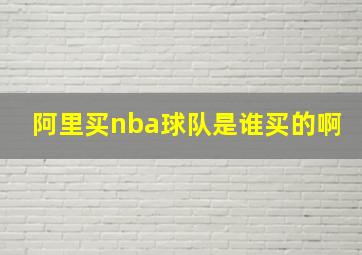 阿里买nba球队是谁买的啊