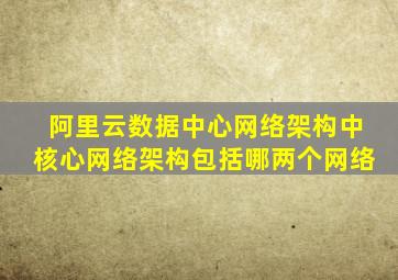 阿里云数据中心网络架构中核心网络架构包括哪两个网络