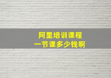 阿里培训课程一节课多少钱啊