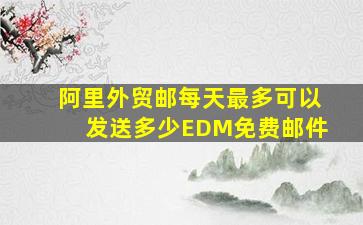 阿里外贸邮每天最多可以发送多少EDM免费邮件