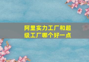 阿里实力工厂和超级工厂哪个好一点