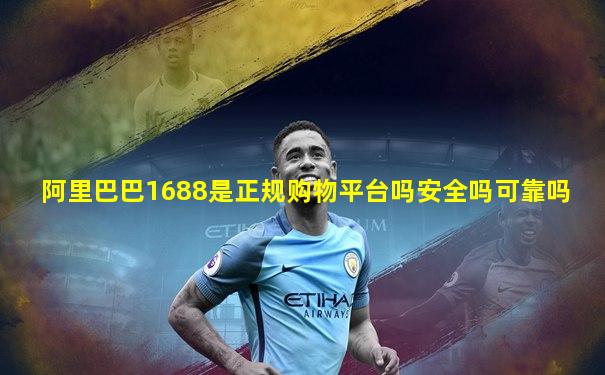 阿里巴巴1688是正规购物平台吗安全吗可靠吗