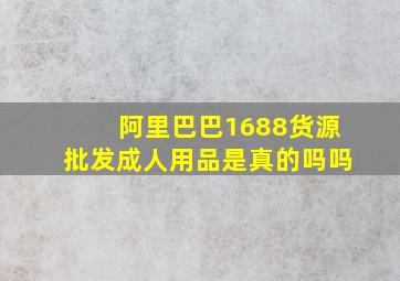 阿里巴巴1688货源批发成人用品是真的吗吗