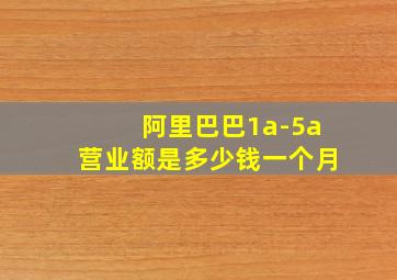 阿里巴巴1a-5a营业额是多少钱一个月