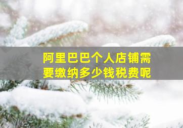 阿里巴巴个人店铺需要缴纳多少钱税费呢