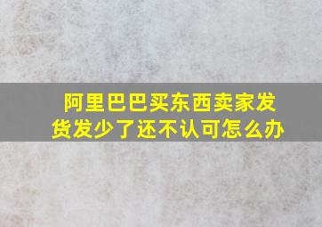 阿里巴巴买东西卖家发货发少了还不认可怎么办