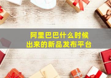 阿里巴巴什么时候出来的新品发布平台