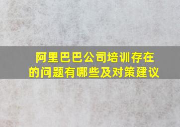 阿里巴巴公司培训存在的问题有哪些及对策建议