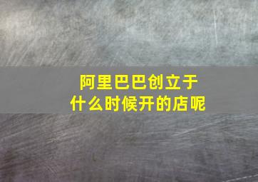 阿里巴巴创立于什么时候开的店呢