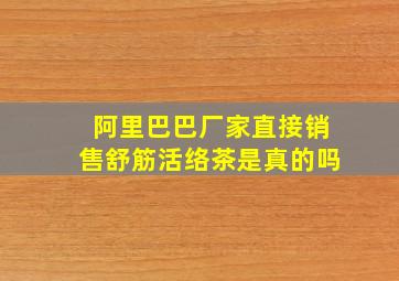 阿里巴巴厂家直接销售舒筋活络茶是真的吗