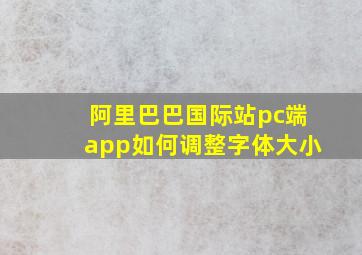 阿里巴巴国际站pc端app如何调整字体大小