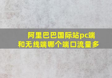 阿里巴巴国际站pc端和无线端哪个端口流量多