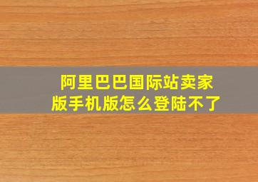 阿里巴巴国际站卖家版手机版怎么登陆不了