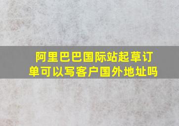 阿里巴巴国际站起草订单可以写客户国外地址吗