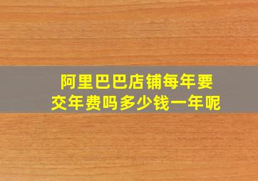 阿里巴巴店铺每年要交年费吗多少钱一年呢