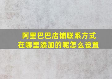 阿里巴巴店铺联系方式在哪里添加的呢怎么设置