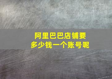 阿里巴巴店铺要多少钱一个账号呢