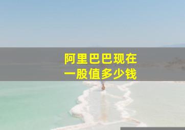 阿里巴巴现在一股值多少钱