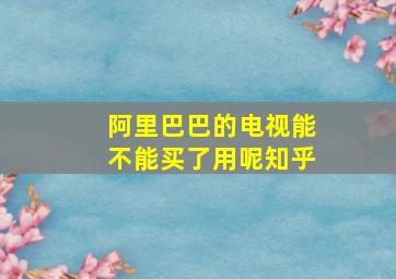 阿里巴巴的电视能不能买了用呢知乎