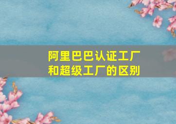 阿里巴巴认证工厂和超级工厂的区别