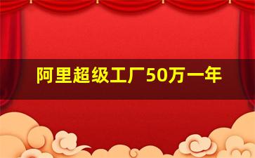 阿里超级工厂50万一年