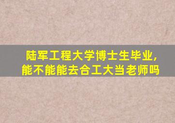 陆军工程大学博士生毕业,能不能能去合工大当老师吗