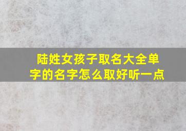 陆姓女孩子取名大全单字的名字怎么取好听一点