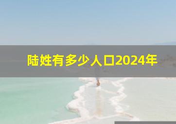 陆姓有多少人口2024年