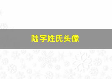 陆字姓氏头像