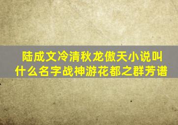 陆成文冷清秋龙傲天小说叫什么名字战神游花都之群芳谱