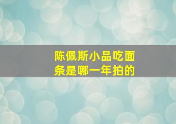 陈佩斯小品吃面条是哪一年拍的