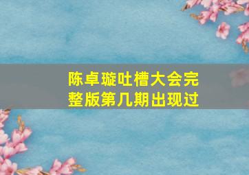 陈卓璇吐槽大会完整版第几期出现过