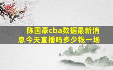 陈国豪cba数据最新消息今天直播吗多少钱一场