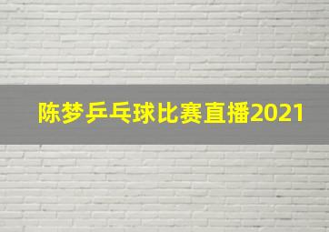 陈梦乒乓球比赛直播2021