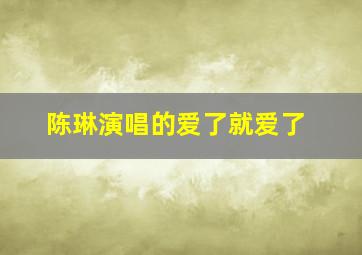 陈琳演唱的爱了就爱了