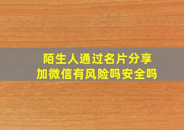 陌生人通过名片分享加微信有风险吗安全吗