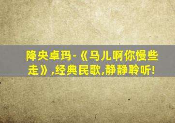 降央卓玛-《马儿啊你慢些走》,经典民歌,静静聆听!