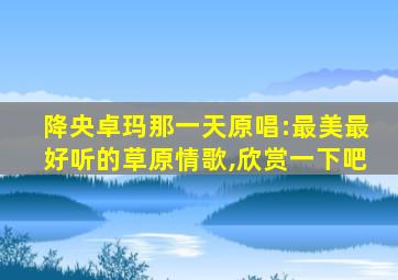 降央卓玛那一天原唱:最美最好听的草原情歌,欣赏一下吧