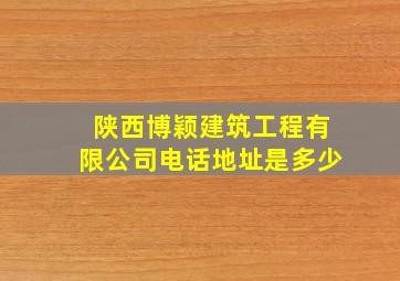 陕西博颖建筑工程有限公司电话地址是多少