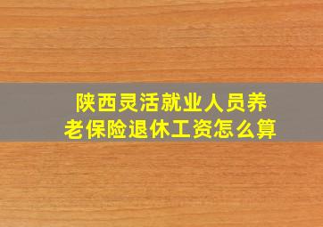 陕西灵活就业人员养老保险退休工资怎么算