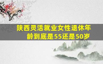 陕西灵活就业女性退休年龄到底是55还是50岁