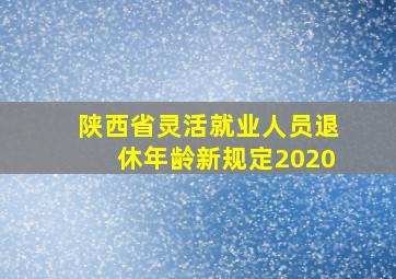 陕西省灵活就业人员退休年龄新规定2020