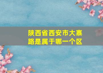 陕西省西安市大寨路是属于哪一个区