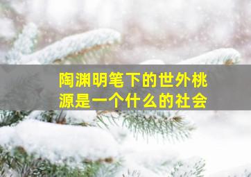 陶渊明笔下的世外桃源是一个什么的社会