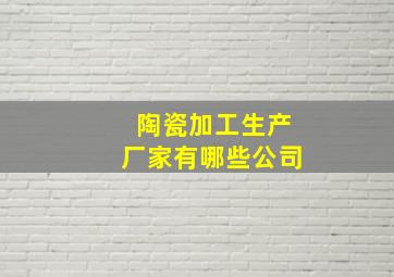 陶瓷加工生产厂家有哪些公司