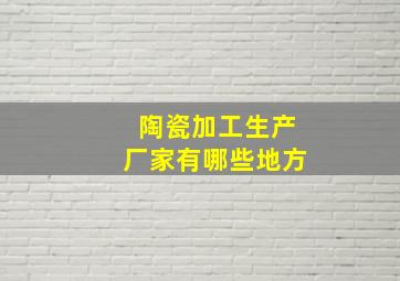 陶瓷加工生产厂家有哪些地方