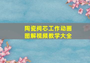 陶瓷阀芯工作动画图解视频教学大全