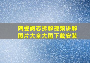 陶瓷阀芯拆解视频讲解图片大全大图下载安装