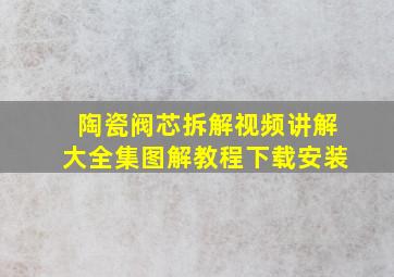 陶瓷阀芯拆解视频讲解大全集图解教程下载安装