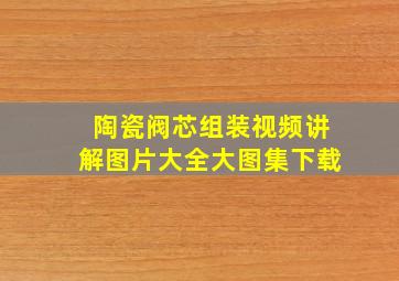 陶瓷阀芯组装视频讲解图片大全大图集下载